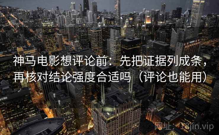 神马电影想评论前:先把证据列成条,再核对结论强度合适吗(评论也能用) 第2张 神马电影想评论前:先把证据列成条,再核对结论强度合适吗(评论也能用) 第2张