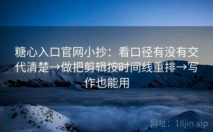 糖心入口官网小抄：看口径有没有交代清楚→做把剪辑按时间线重排→写作也能用  第2张