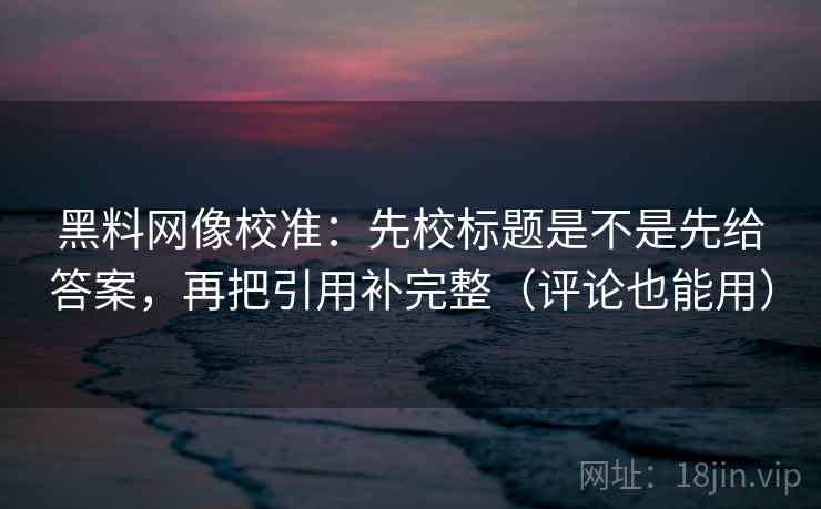 黑料网像校准：先校标题是不是先给答案，再把引用补完整（评论也能用）  第1张
