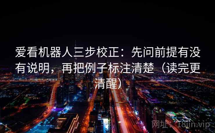 爱看机器人三步校正：先问前提有没有说明，再把例子标注清楚（读完更清醒）  第2张