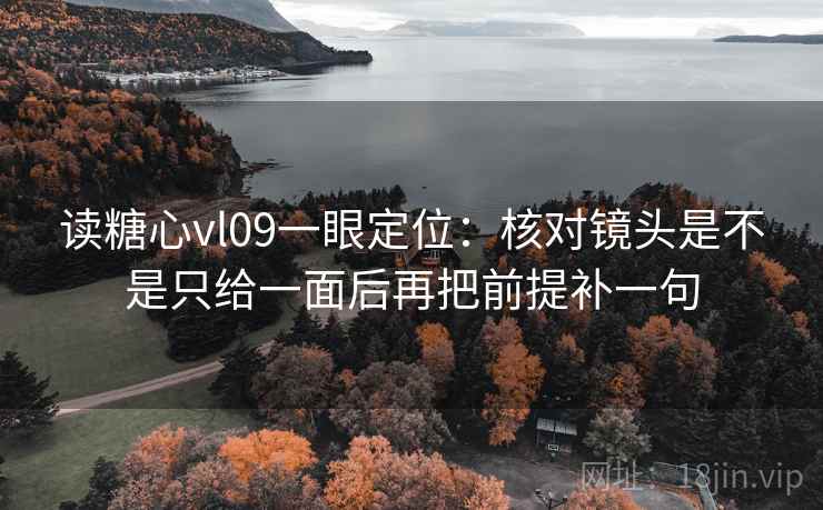 读糖心vl09一眼定位：核对镜头是不是只给一面后再把前提补一句  第1张