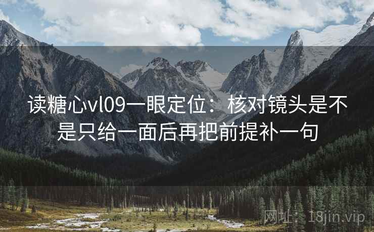 读糖心vl09一眼定位：核对镜头是不是只给一面后再把前提补一句  第2张