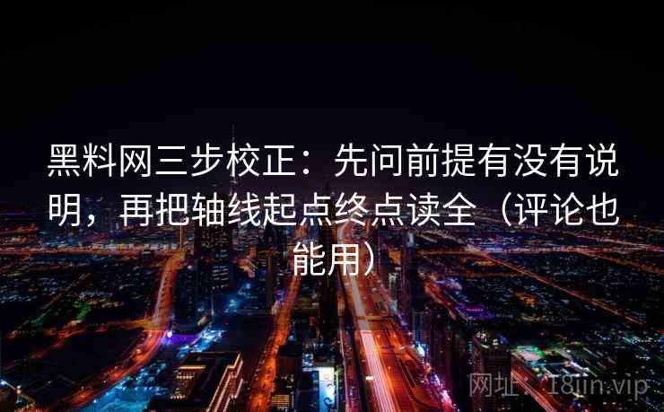 黑料网三步校正：先问前提有没有说明，再把轴线起点终点读全（评论也能用）  第2张