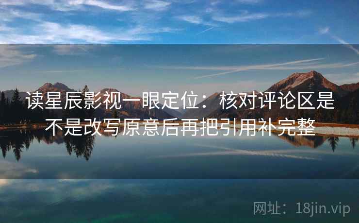 读星辰影视一眼定位：核对评论区是不是改写原意后再把引用补完整  第2张