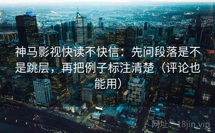 神马影视快读不快信:先问段落是不是跳层,再把例子标注清楚(评论也能用) 第1张 神马影视快读不快信:先问段落是不是跳层,再把例子标注清楚(评论也能用) 第1张