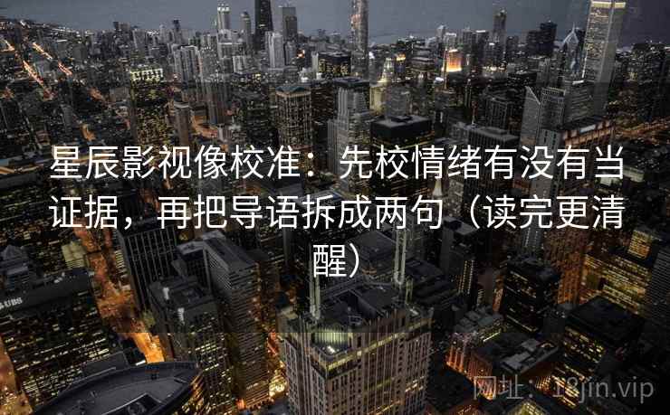 星辰影视像校准:先校情绪有没有当证据,再把导语拆成两句(读完更清醒) 第2张 星辰影视像校准:先校情绪有没有当证据,再把导语拆成两句(读完更清醒) 第2张