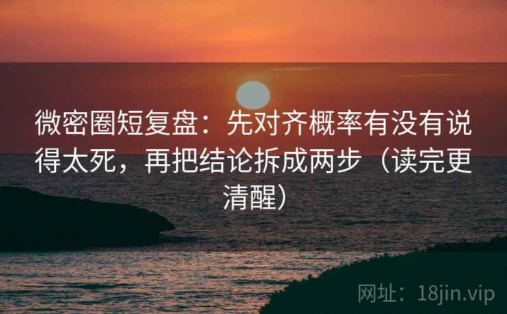 微密圈短复盘：先对齐概率有没有说得太死，再把结论拆成两步（读完更清醒）  第2张
