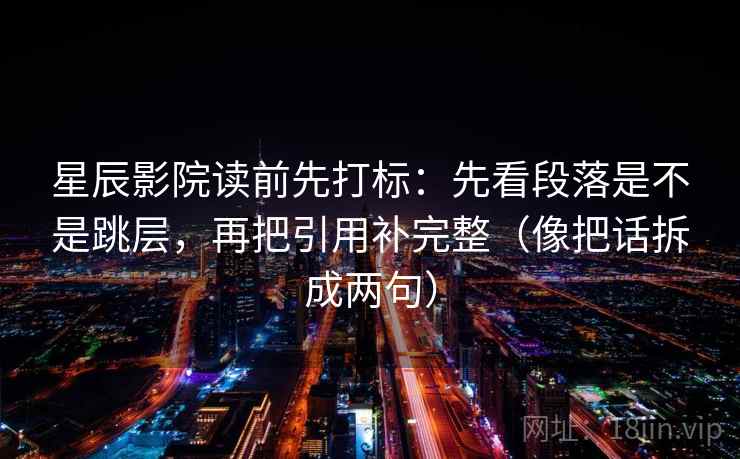 星辰影院读前先打标:先看段落是不是跳层,再把引用补完整(像把话拆成两句) 第2张 星辰影院读前先打标:先看段落是不是跳层,再把引用补完整(像把话拆成两句) 第2张