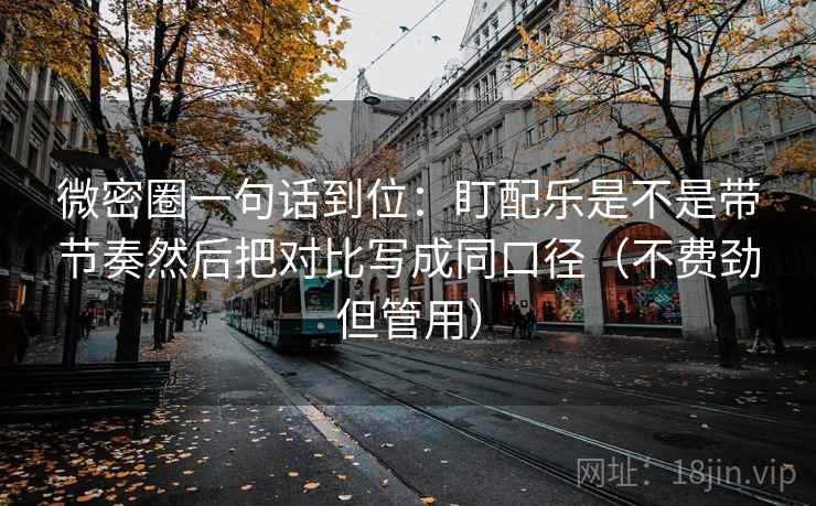 微密圈一句话到位：盯配乐是不是带节奏然后把对比写成同口径（不费劲但管用）  第1张