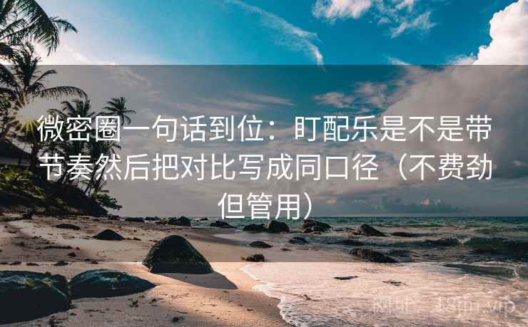 微密圈一句话到位：盯配乐是不是带节奏然后把对比写成同口径（不费劲但管用）  第2张