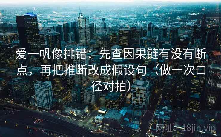 爱一帆像排错：先查因果链有没有断点，再把推断改成假设句（做一次口径对拍）  第1张