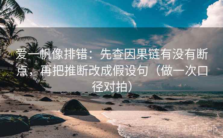 爱一帆像排错：先查因果链有没有断点，再把推断改成假设句（做一次口径对拍）  第2张