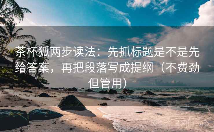 茶杯狐两步读法:先抓标题是不是先给答案,再把段落写成提纲(不费劲但管用) 第2张 茶杯狐两步读法:先抓标题是不是先给答案,再把段落写成提纲(不费劲但管用) 第2张