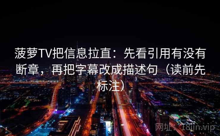 菠萝TV把信息拉直:先看引用有没有断章,再把字幕改成描述句(读前先标注) 第1张 菠萝TV把信息拉直:先看引用有没有断章,再把字幕改成描述句(读前先标注) 第1张