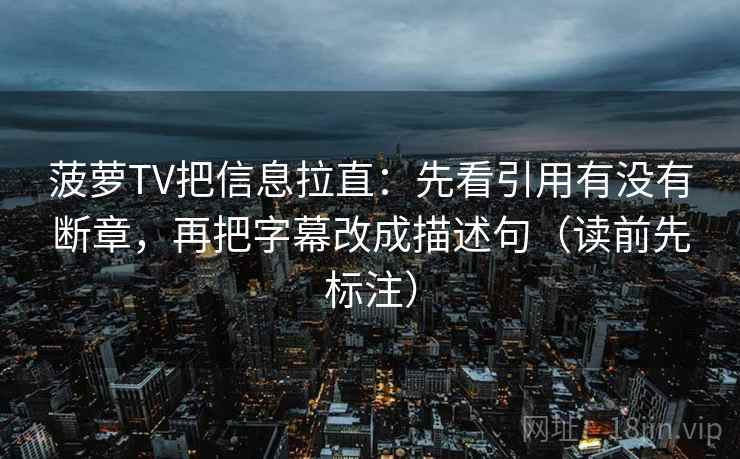 菠萝TV把信息拉直:先看引用有没有断章,再把字幕改成描述句(读前先标注) 第2张 菠萝TV把信息拉直:先看引用有没有断章,再把字幕改成描述句(读前先标注) 第2张