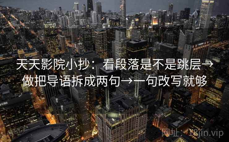 天天影院小抄:看段落是不是跳层→做把导语拆成两句→一句改写就够 第1张 天天影院小抄:看段落是不是跳层→做把导语拆成两句→一句改写就够 第1张