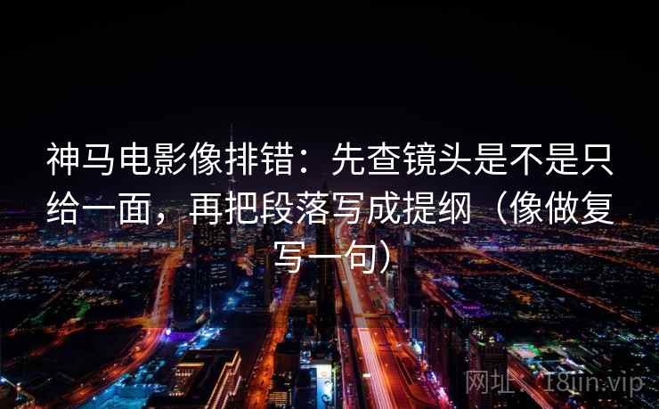 神马电影像排错:先查镜头是不是只给一面,再把段落写成提纲(像做复写一句) 第2张 神马电影像排错:先查镜头是不是只给一面,再把段落写成提纲(像做复写一句) 第2张