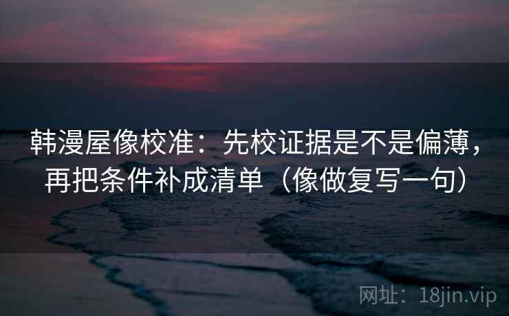 韩漫屋像校准:先校证据是不是偏薄,再把条件补成清单(像做复写一句) 第2张 韩漫屋像校准:先校证据是不是偏薄,再把条件补成清单(像做复写一句) 第2张