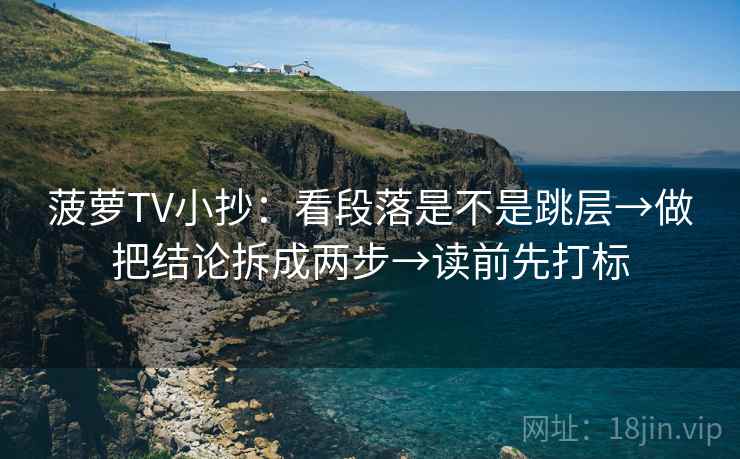 菠萝TV小抄：看段落是不是跳层→做把结论拆成两步→读前先打标  第1张
