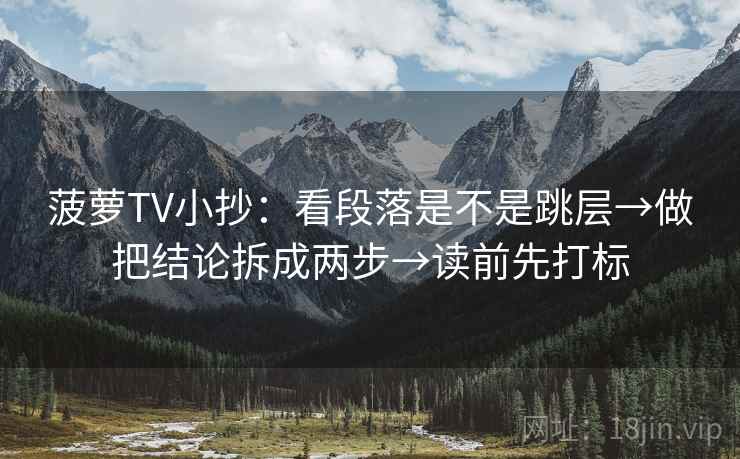 菠萝TV小抄：看段落是不是跳层→做把结论拆成两步→读前先打标  第2张