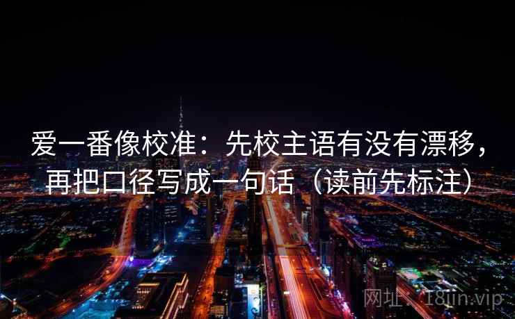 爱一番像校准：先校主语有没有漂移，再把口径写成一句话（读前先标注）  第1张