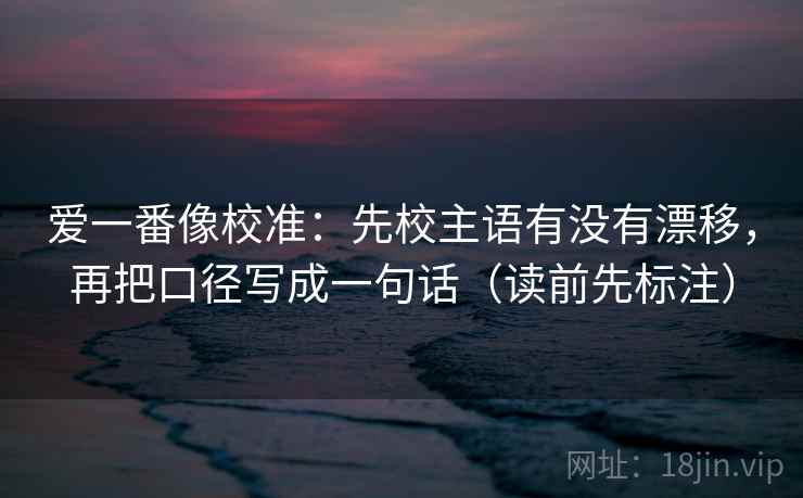 爱一番像校准：先校主语有没有漂移，再把口径写成一句话（读前先标注）  第2张