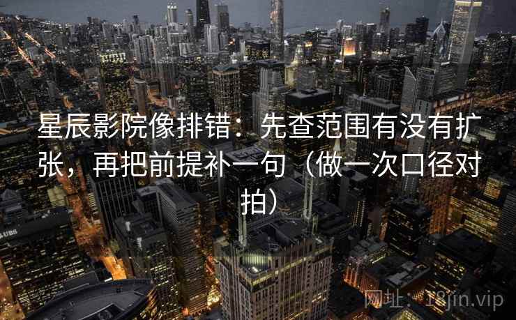 星辰影院像排错:先查范围有没有扩张,再把前提补一句(做一次口径对拍) 第1张 星辰影院像排错:先查范围有没有扩张,再把前提补一句(做一次口径对拍) 第1张