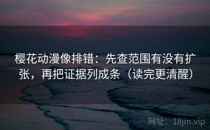 樱花动漫像排错：先查范围有没有扩张，再把证据列成条（读完更清醒）  第1张