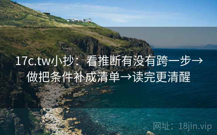17c.tw小抄:看推断有没有跨一步→做把条件补成清单→读完更清醒 第1张 17c.tw小抄:看推断有没有跨一步→做把条件补成清单→读完更清醒 第1张