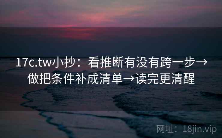 17c.tw小抄:看推断有没有跨一步→做把条件补成清单→读完更清醒 第2张 17c.tw小抄:看推断有没有跨一步→做把条件补成清单→读完更清醒 第2张