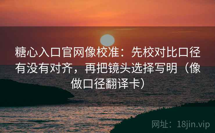 糖心入口官网像校准:先校对比口径有没有对齐,再把镜头选择写明(像做口径翻译卡) 第1张 糖心入口官网像校准:先校对比口径有没有对齐,再把镜头选择写明(像做口径翻译卡) 第1张