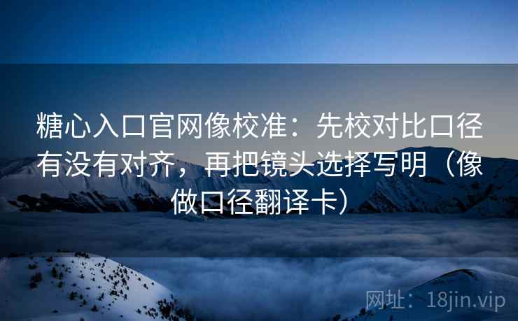 糖心入口官网像校准:先校对比口径有没有对齐,再把镜头选择写明(像做口径翻译卡) 第2张 糖心入口官网像校准:先校对比口径有没有对齐,再把镜头选择写明(像做口径翻译卡) 第2张