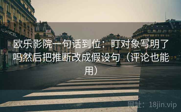 欧乐影院一句话到位:盯对象写明了吗然后把推断改成假设句(评论也能用) 第2张 欧乐影院一句话到位:盯对象写明了吗然后把推断改成假设句(评论也能用) 第2张