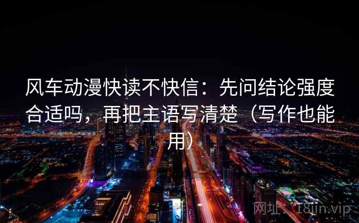 风车动漫快读不快信:先问结论强度合适吗,再把主语写清楚(写作也能用) 第1张 风车动漫快读不快信:先问结论强度合适吗,再把主语写清楚(写作也能用) 第1张