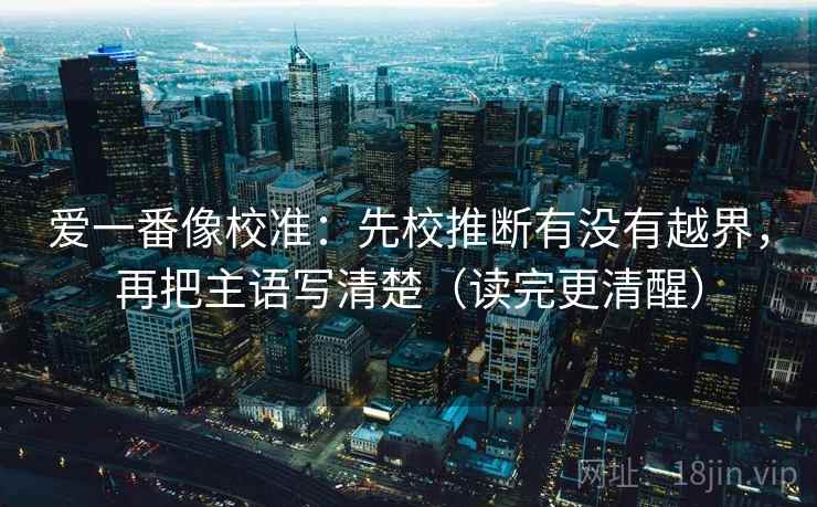 爱一番像校准：先校推断有没有越界，再把主语写清楚（读完更清醒）  第1张