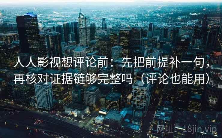 人人影视想评论前:先把前提补一句,再核对证据链够完整吗(评论也能用) 第1张 人人影视想评论前:先把前提补一句,再核对证据链够完整吗(评论也能用) 第1张