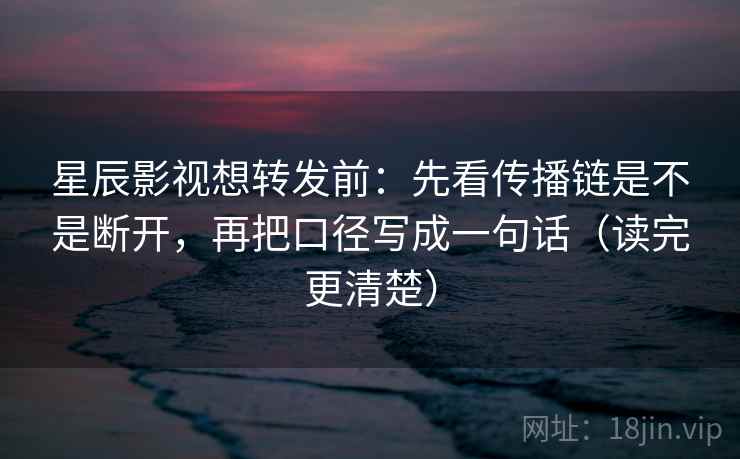 星辰影视想转发前：先看传播链是不是断开，再把口径写成一句话（读完更清楚）  第1张