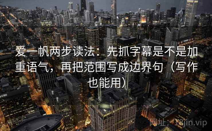 爱一帆两步读法:先抓字幕是不是加重语气,再把范围写成边界句(写作也能用) 爱一帆两步读法:先抓字幕是不是加重语气,再把范围写成边界句(写作也能用)