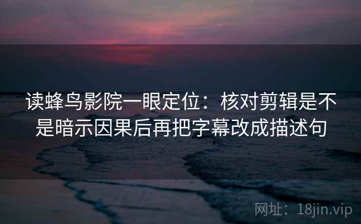 读蜂鸟影院一眼定位：核对剪辑是不是暗示因果后再把字幕改成描述句