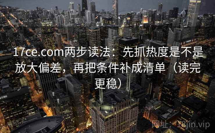 17ce.com两步读法：先抓热度是不是放大偏差，再把条件补成清单（读完更稳）  第2张