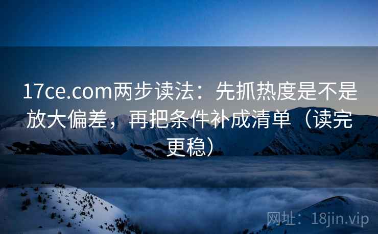 17ce.com两步读法：先抓热度是不是放大偏差，再把条件补成清单（读完更稳）  第1张