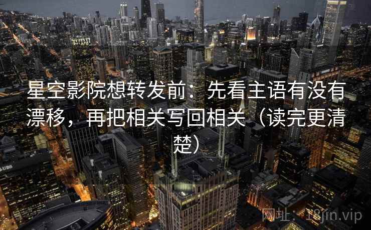 星空影院想转发前：先看主语有没有漂移，再把相关写回相关（读完更清楚）