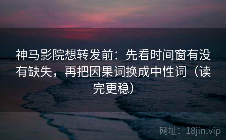 神马影院想转发前：先看时间窗有没有缺失，再把因果词换成中性词（读完更稳）