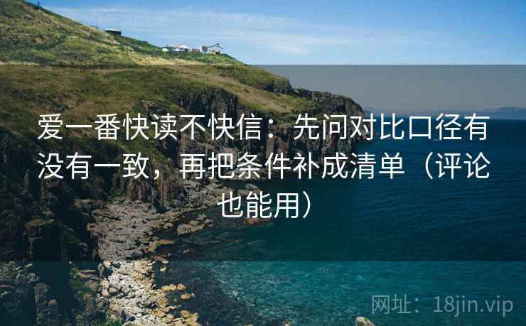 爱一番快读不快信：先问对比口径有没有一致，再把条件补成清单（评论也能用）  第1张
