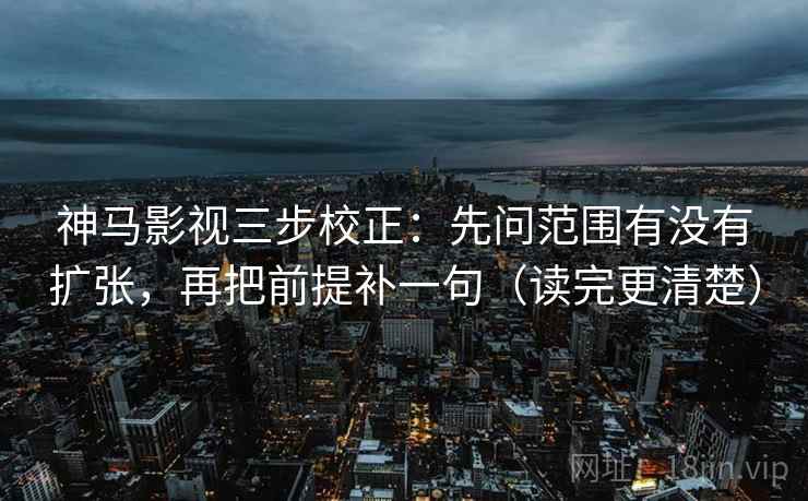 神马影视三步校正：先问范围有没有扩张，再把前提补一句（读完更清楚）  第1张
