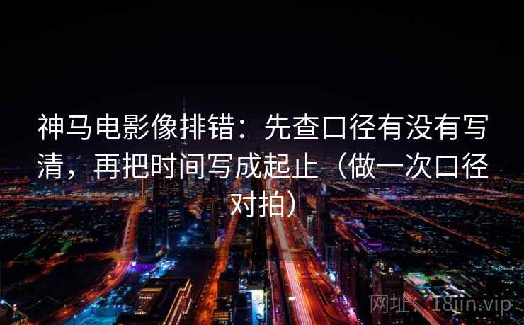神马电影像排错：先查口径有没有写清，再把时间写成起止（做一次口径对拍）  第2张