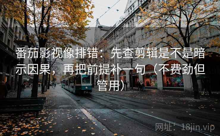 番茄影视像排错：先查剪辑是不是暗示因果，再把前提补一句（不费劲但管用）  第1张