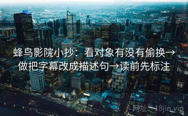 蜂鸟影院小抄：看对象有没有偷换→做把字幕改成描述句→读前先标注  第2张