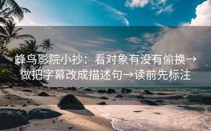 蜂鸟影院小抄：看对象有没有偷换→做把字幕改成描述句→读前先标注  第1张