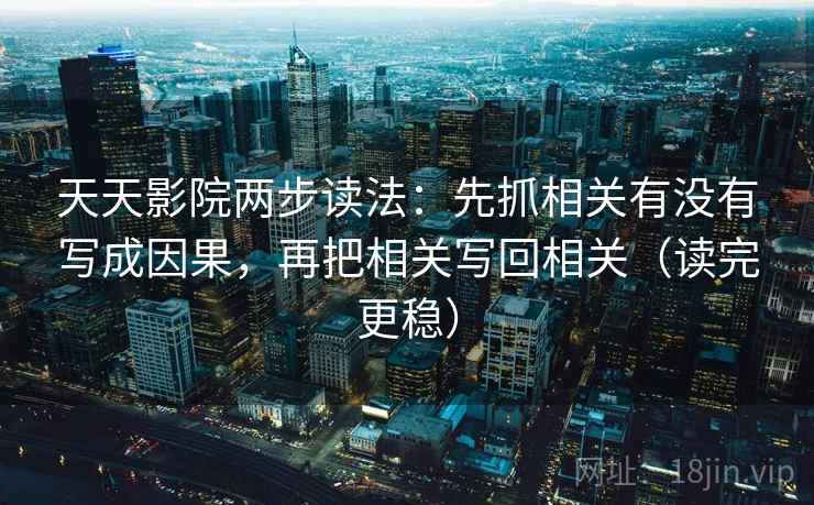 天天影院两步读法：先抓相关有没有写成因果，再把相关写回相关（读完更稳）  第2张